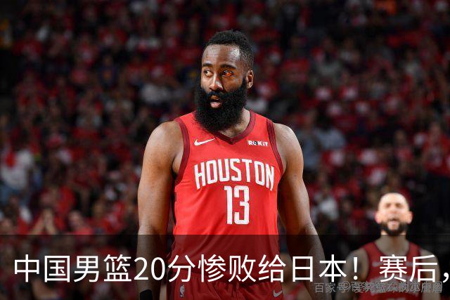 中国男篮20分惨败给日本！赛后，中国队队长胡明轩最新采访出炉，听听他说了啥